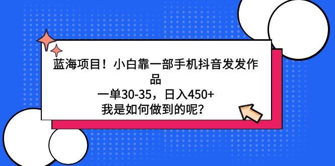 蓝海项目！小白靠一部手机抖音发发作品，一单30-35，日入450+，我是如何…-IT吧