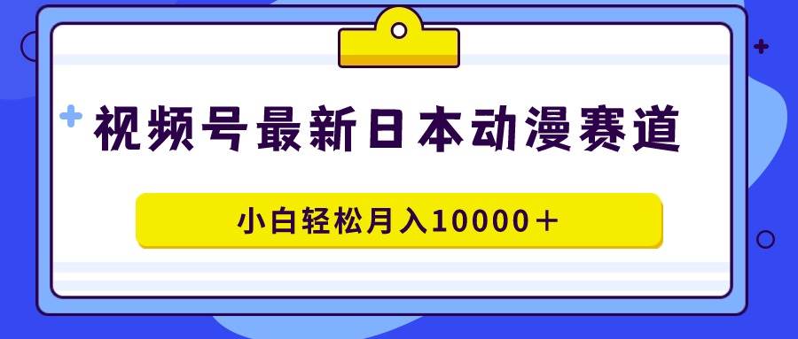 视频号日本动漫蓝海赛道，100%原创，小白轻松月入10000＋-IT吧