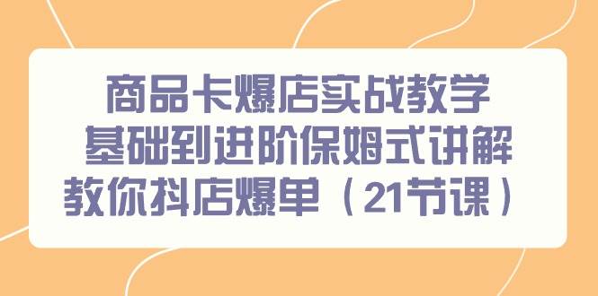 商品卡爆店实战教学，基础到进阶保姆式讲解教你抖店爆单（21节课）-IT吧