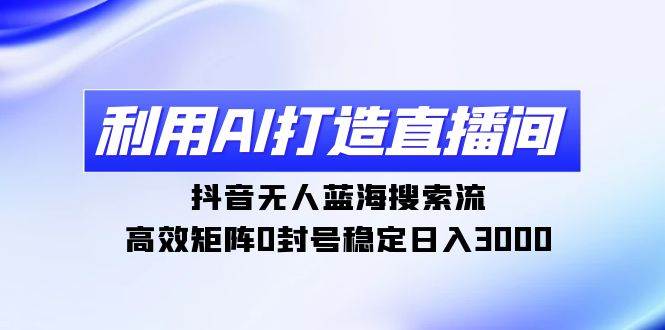 利用AI打造直播间，抖音无人蓝海搜索流，高效矩阵0封号稳定日入3000-IT吧