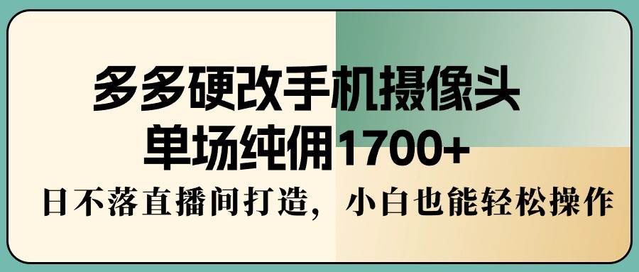 多多硬改手机摄像头，单场纯佣1700+，日不落直播间打造，小白也能轻松操作-IT吧