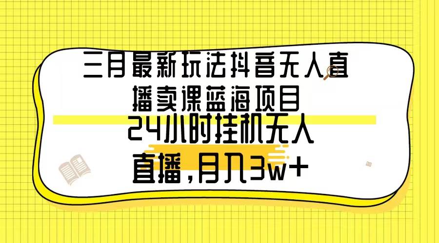 三月最新玩法抖音无人直播卖课蓝海项目，24小时无人直播，月入3w+-IT吧