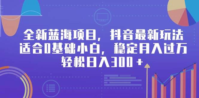 全新蓝海项目，抖音最新玩法，适合0基础小白，稳定月入过万，轻松日入300＋-IT吧