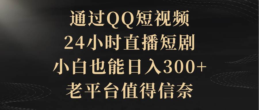 通过QQ短视频、24小时直播短剧，小白也能日入300+，老平台值得信赖-IT吧