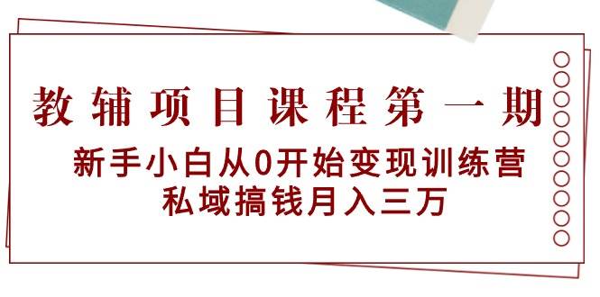 教辅项目课程第一期：新手小白从0开始变现训练营  私域搞钱月入三万-IT吧