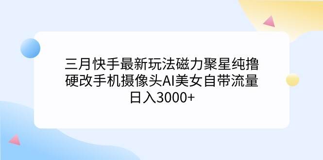 三月快手最新玩法磁力聚星纯撸，硬改手机摄像头AI美女自带流量日入3000+...-IT吧