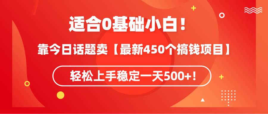 适合0基础小白！靠今日话题卖【最新450个搞钱方法】轻松上手稳定一天500+！-IT吧