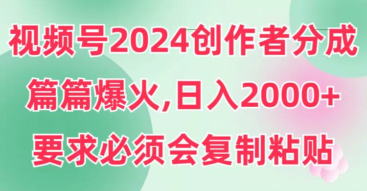 视频号2024创作者分成，片片爆火，要求必须会复制粘贴，日入2000+-IT吧