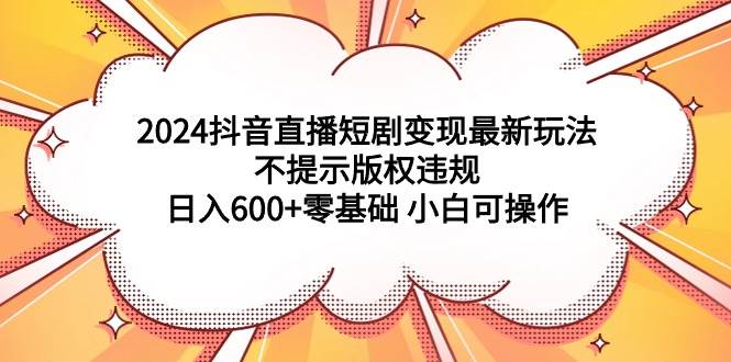 2024抖音直播短剧变现最新玩法，不提示版权违规 日入600+零基础 小白可操作-IT吧