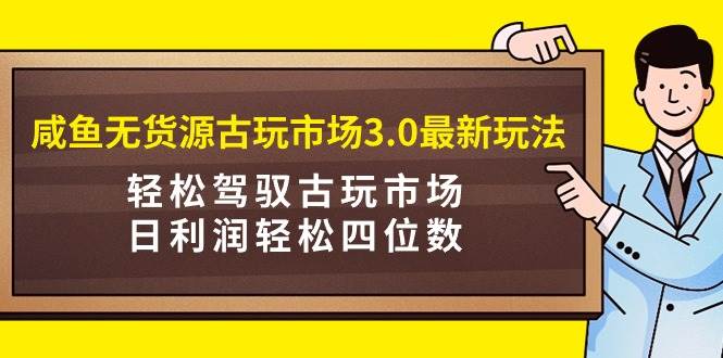 咸鱼无货源古玩市场3.0最新玩法，轻松驾驭古玩市场，日利润轻松四位数！...-IT吧