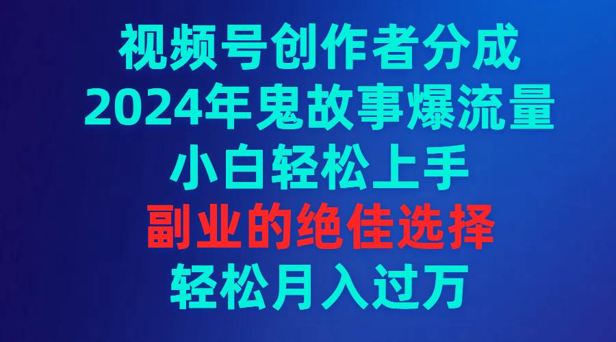 视频号创作者分成，2024年鬼故事爆流量，小白轻松上手，副业的绝佳选择...-IT吧