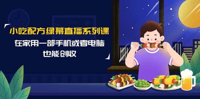 小吃配方绿幕直播系列课，在家用一部手机或者电脑也能创收（14节课）-IT吧