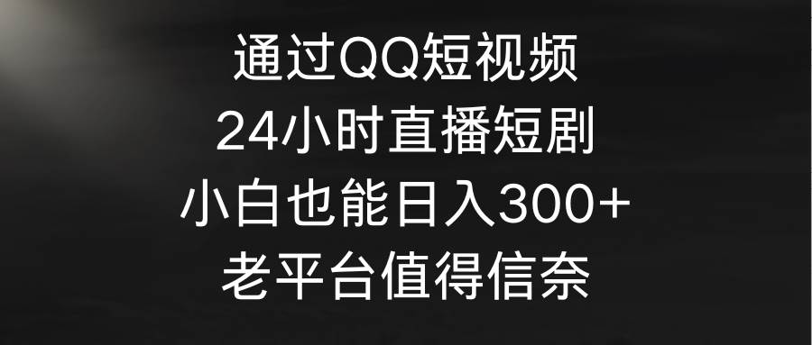 通过QQ短视频、24小时直播短剧，小白也能日入300+，老平台值得信奈-IT吧