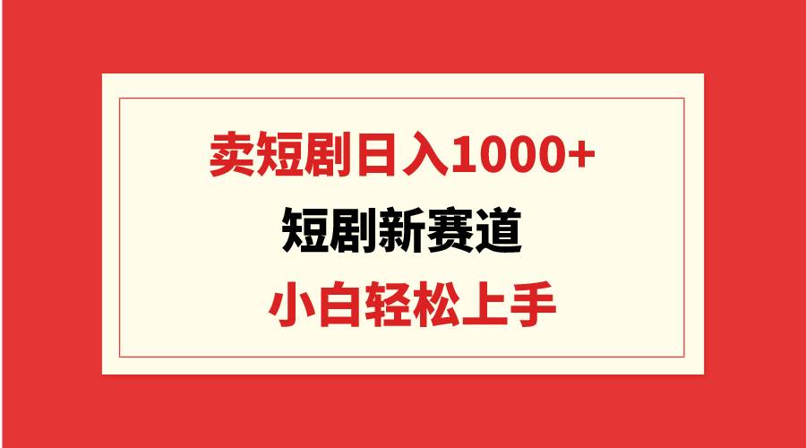 短剧新赛道：卖短剧日入1000+，小白轻松上手，可批量-IT吧