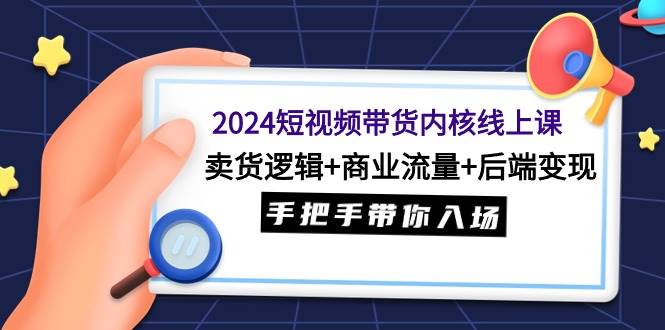 2024短视频带货内核线上课：卖货逻辑+商业流量+后端变现，手把手带你入场-IT吧