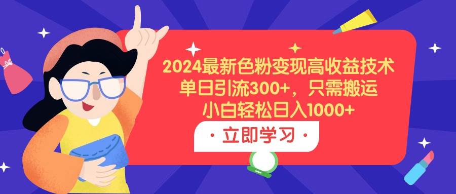 2024最新色粉变现高收益技术，单日引流300+，只需搬运，小白轻松日入1000+-IT吧