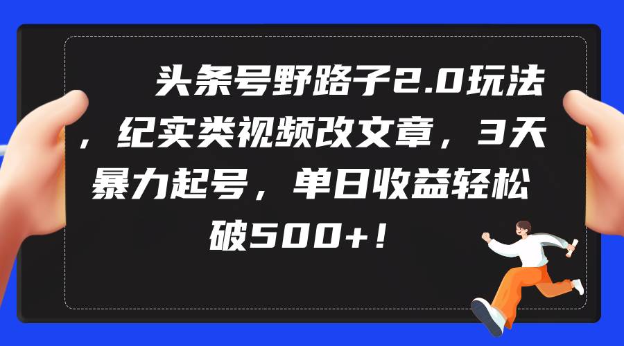 头条号野路子2.0玩法，纪实类视频改文章，3天暴力起号，单日收益轻松破500+-IT吧