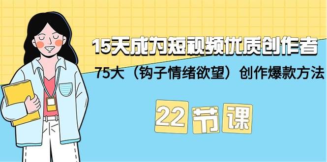 15天成为短视频-优质创作者+75大（钩子-情绪欲望）创作爆款方法-22节课-IT吧