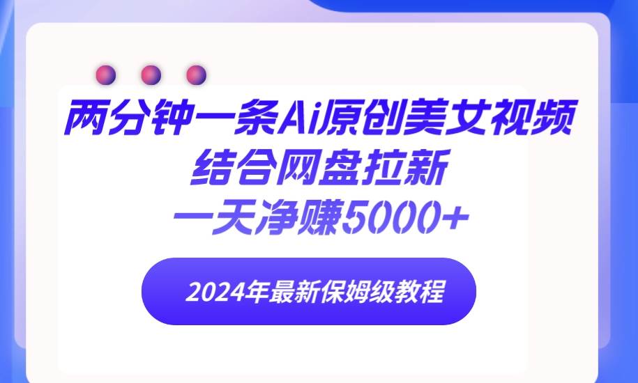 两分钟一条Ai原创美女视频结合网盘拉新，一天净赚5000+ 24年最新保姆级教程-IT吧