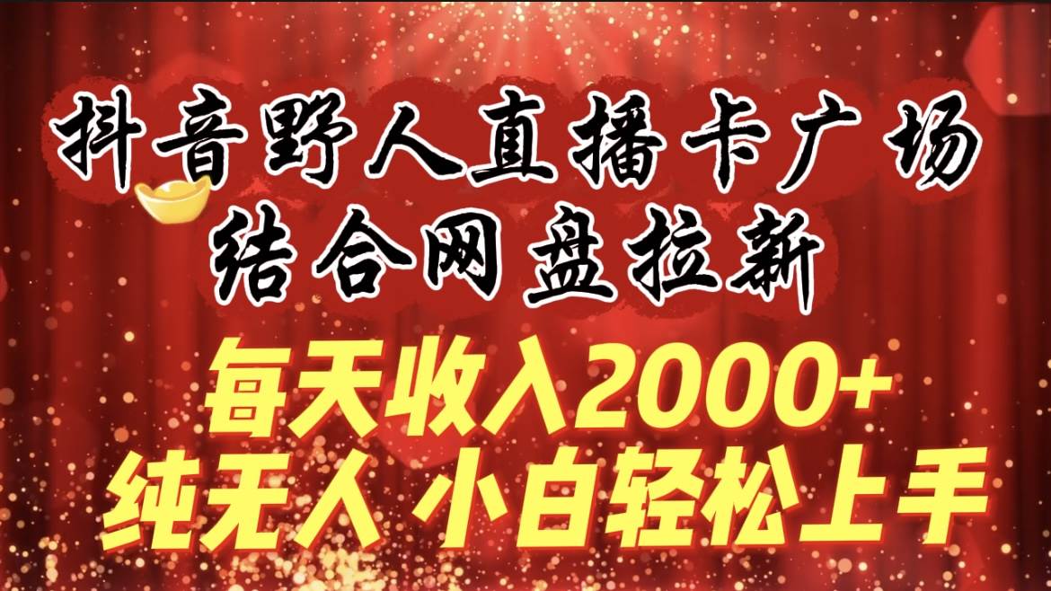 每天收入2000+，抖音野人直播卡广场，结合网盘拉新，纯无人，小白轻松上手-IT吧