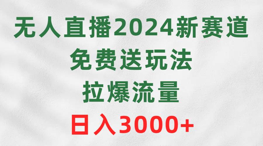 无人直播2024新赛道，免费送玩法，拉爆流量，日入3000+-IT吧