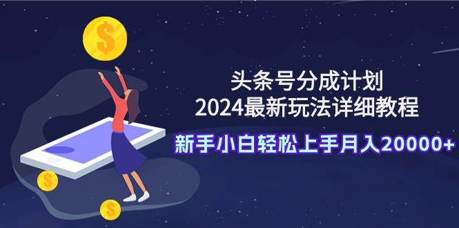 头条号分成计划：2024最新玩法详细教程，新手小白轻松上手月入20000+-IT吧