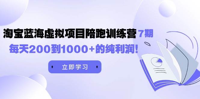 黄岛主《淘宝蓝海虚拟项目陪跑训练营7期》每天200到1000+的纯利润-IT吧