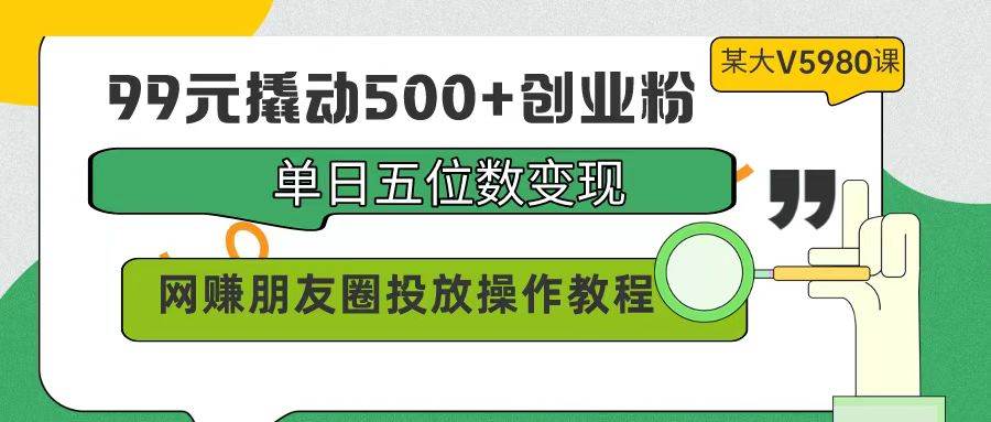 99元撬动500+创业粉，单日五位数变现，网赚朋友圈投放操作教程价值5980！-IT吧