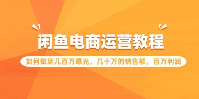 闲鱼电商运营教程：如何做到几百万曝光，几十万的销售额，百万利润-IT吧