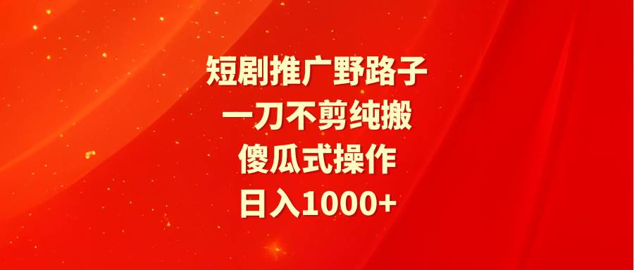 短剧推广野路子，一刀不剪纯搬运，傻瓜式操作，日入1000+-IT吧