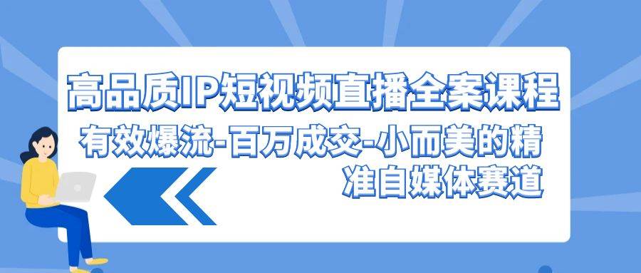 高品质 IP短视频直播-全案课程，有效爆流-百万成交-小而美的精准自媒体赛道-IT吧