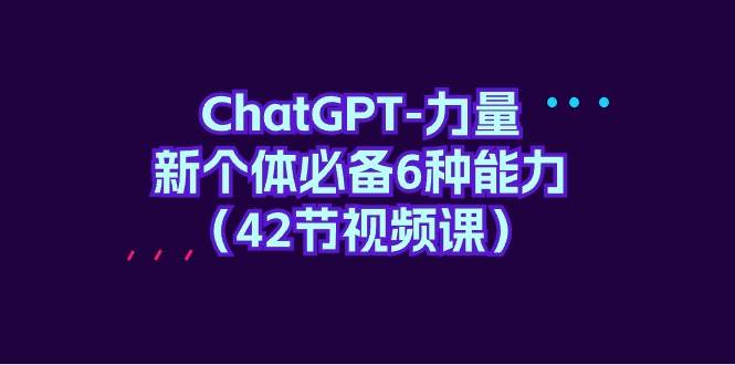 ChatGPT-力量 新个体必备6种能力（42节视频课）-IT吧
