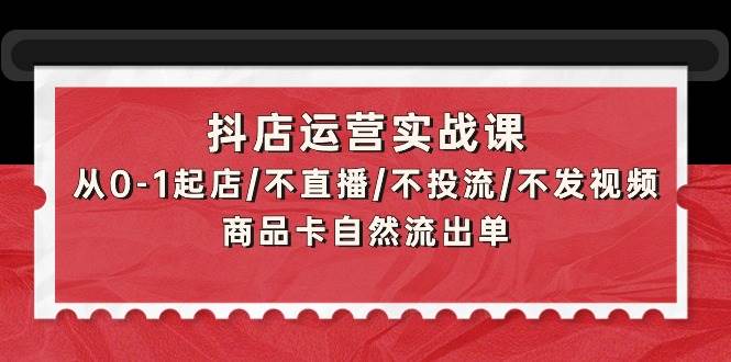 抖店运营实战课：从0-1起店/不直播/不投流/不发视频/商品卡自然流出单-IT吧