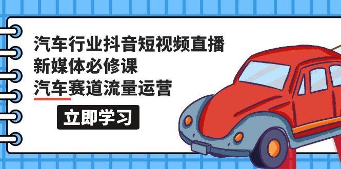 汽车行业 抖音短视频-直播新媒体必修课，汽车赛道流量运营（118节课）-IT吧