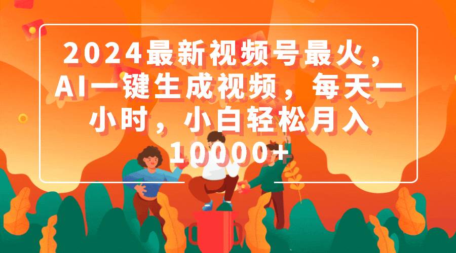 2024最新视频号最火，AI一键生成视频，每天一小时，小白轻松月入10000+-IT吧