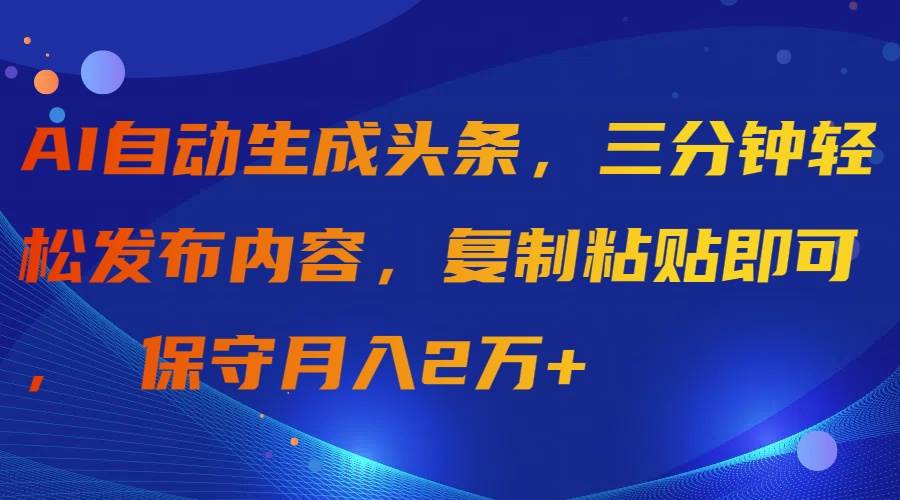 AI自动生成头条，三分钟轻松发布内容，复制粘贴即可， 保守月入2万+-IT吧