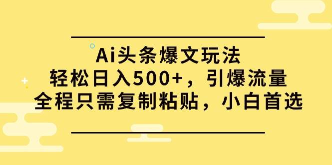 Ai头条爆文玩法，轻松日入500+，引爆流量全程只需复制粘贴，小白首选-IT吧