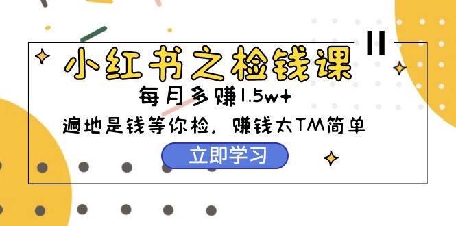 小红书之检钱课：从0开始实测每月多赚1.5w起步，赚钱真的太简单了（98节）-IT吧