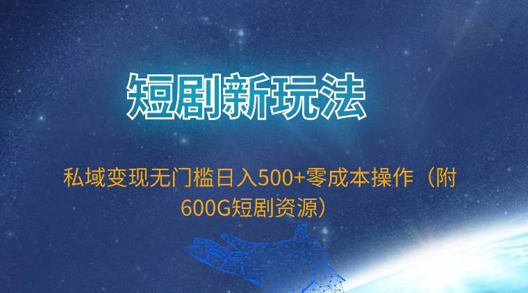 短剧新玩法，私域变现无门槛日入500+零成本操作（附600G短剧资源）-IT吧