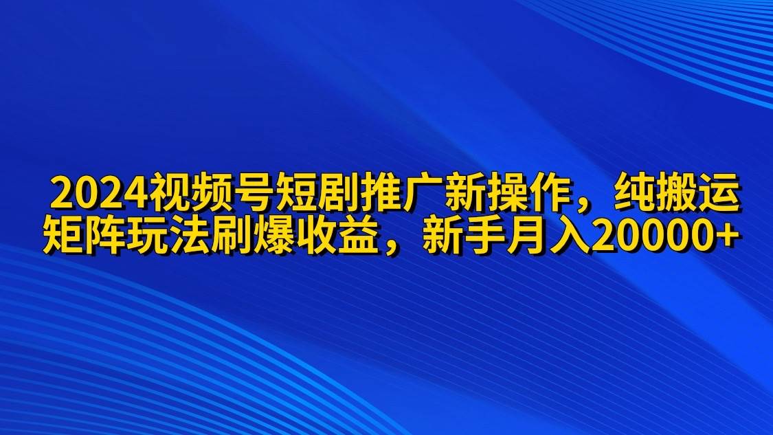 2024视频号短剧推广新操作 纯搬运+矩阵连爆打法刷爆流量分成 小白月入20000-IT吧