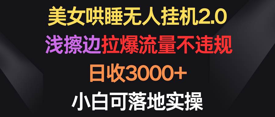 美女哄睡无人挂机2.0，浅擦边拉爆流量不违规，日收3000+，小白可落地实操-IT吧