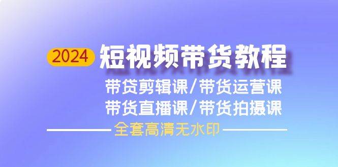 2024短视频带货教程，剪辑课+运营课+直播课+拍摄课（全套高清无水印）-IT吧