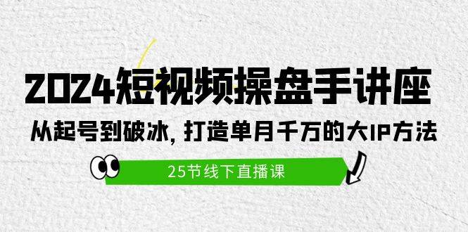 2024短视频操盘手讲座：从起号到破冰，打造单月千万的大IP方法（25节）-IT吧