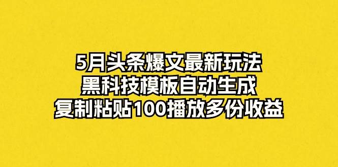 5月头条爆文最新玩法，黑科技模板自动生成，复制粘贴100播放多份收益-IT吧