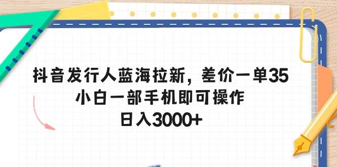 抖音发行人蓝海拉新，差价一单35，小白一部手机即可操作，日入3000+-IT吧