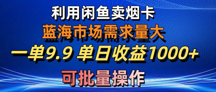 利用咸鱼卖烟卡，蓝海市场需求量大，一单9.9单日收益1000+，可批量操作-IT吧