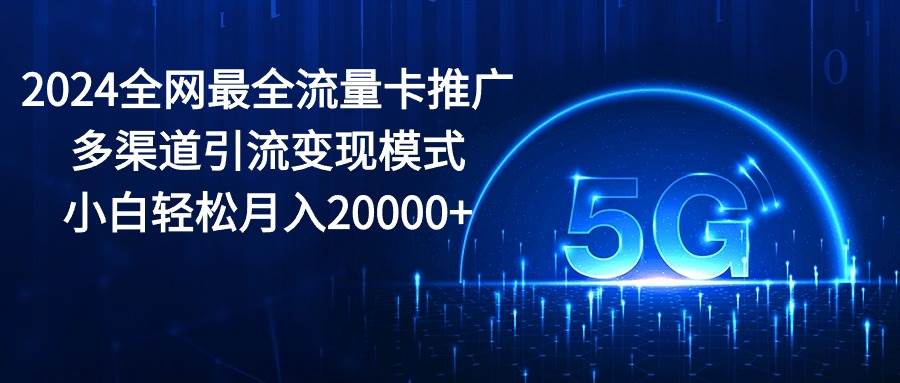 2024全网最全流量卡推广多渠道引流变现模式，小白轻松月入20000+-IT吧