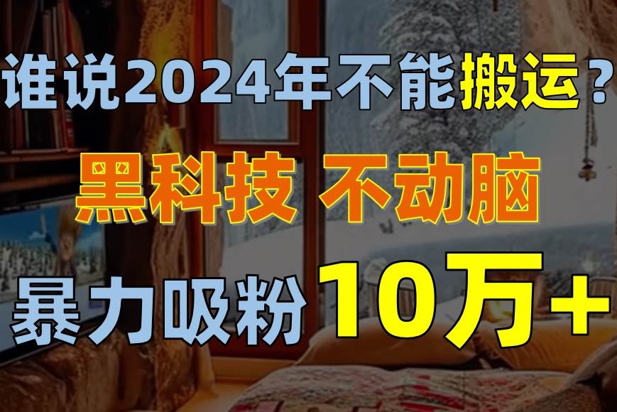 谁说2024年不能搬运？只动手不动脑，自媒体平台单月暴力涨粉10000+-IT吧