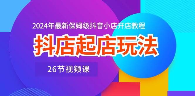 抖店起店玩法，2024年最新保姆级抖音小店开店教程（26节视频课）-IT吧