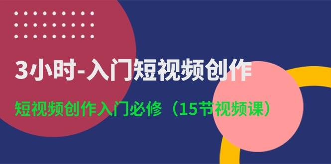 3小时-入门短视频创作：短视频创作入门必修（15节视频课）-IT吧